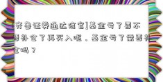 [齐鲁证券通达信官]基金亏了要不要补仓了再买入呢，基金亏了需要补仓吗？